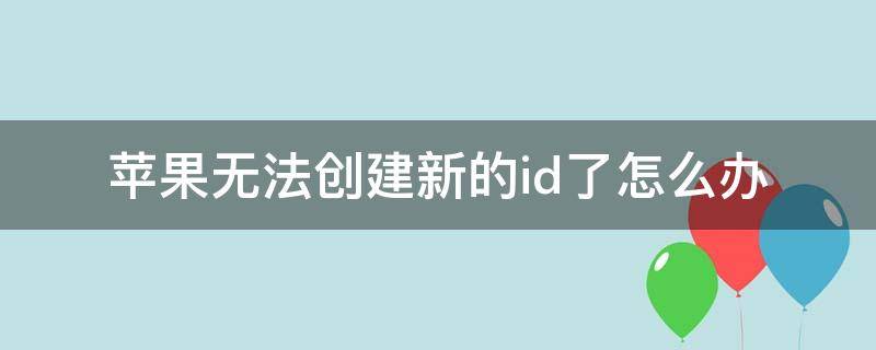 苹果无法创建新的id了怎么办 iphone目前无法创建新的ID