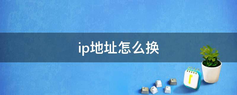 ip地址怎么换（怎么改自己的ip地址）