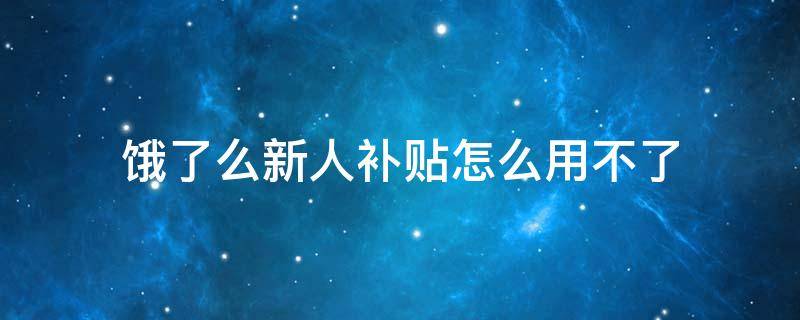 饿了么新人补贴怎么用不了 饿了么新人补贴用不了