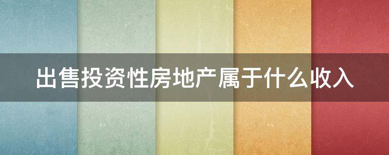 出售投资性房地产属于什么收入（出售投资性房地产属于什么收入来源）