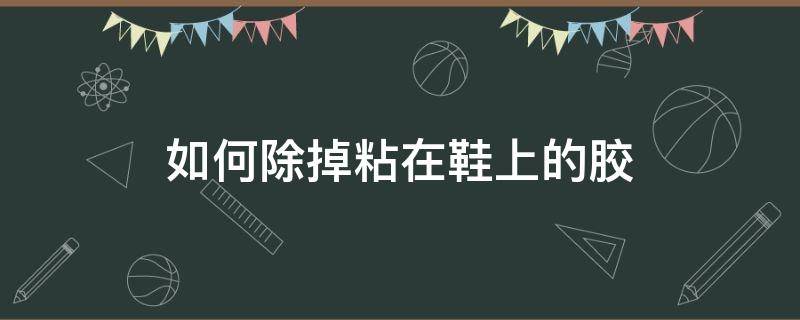 如何除掉粘在鞋上的胶 怎么轻松去除粘在鞋上的胶水