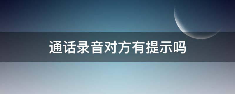 通话录音对方有提示吗 手机通话录音对方有提示吗