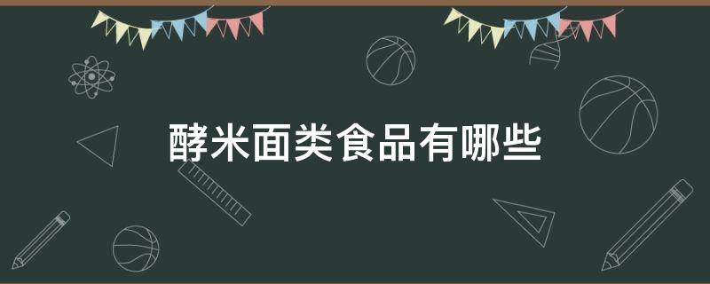 酵米面类食品有哪些（发酵米面类的食品都有哪些）