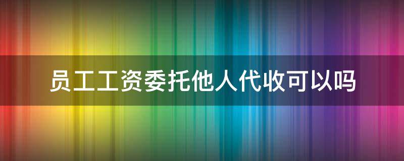 员工工资委托他人代收可以吗（工人委托他人代收工资）