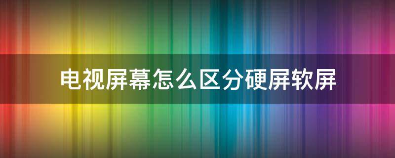 电视屏幕怎么区分硬屏软屏 电视怎样区分软屏还是硬屏