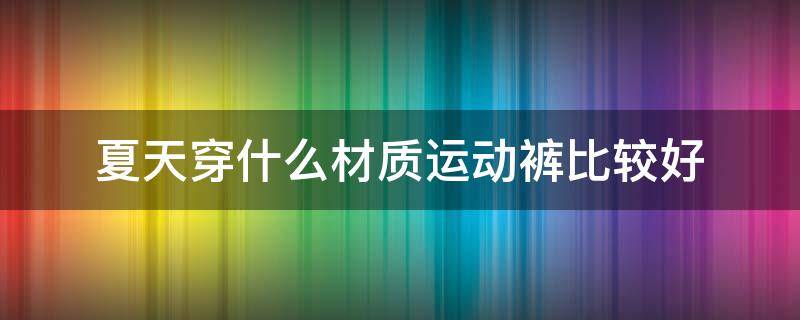 夏天穿什么材质运动裤比较好 适合夏天穿的运动裤