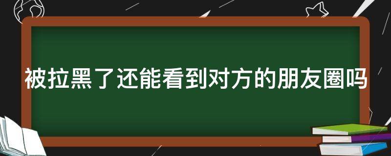 被拉黑了还能看到对方的朋友圈吗（微信被对方拉黑删除怎么看出来）