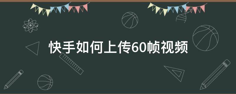 快手如何上传60帧视频 快手怎么上传60帧视频教程