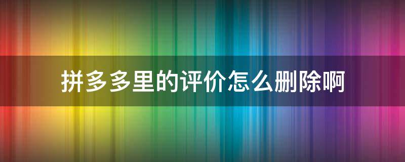 拼多多里的评价怎么删除啊 拼多多里面的评价怎么删掉