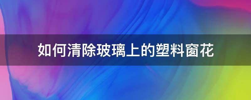 如何清除玻璃上的塑料窗花 如何清洗玻璃窗上的塑料窗花