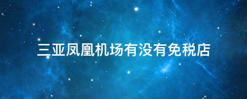 三亚凤凰机场有没有免税店 三亚凤凰机场内有免税店么