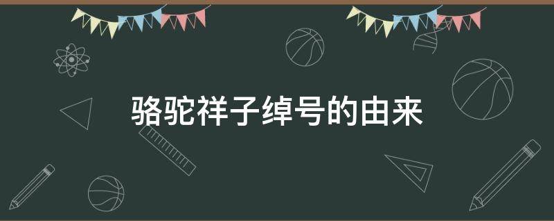 骆驼祥子绰号的由来 骆驼祥子绰号的由来概括50字