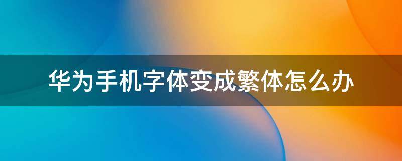 华为手机字体变成繁体怎么办 华为手机字体设置成繁体字了