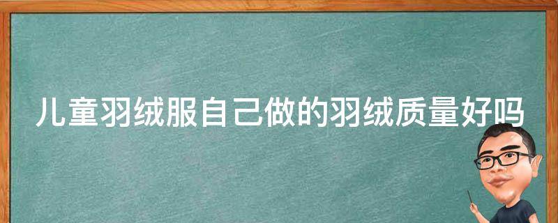 儿童羽绒服自己做的羽绒质量好吗 儿童羽绒服自己做的羽绒质量好吗知乎