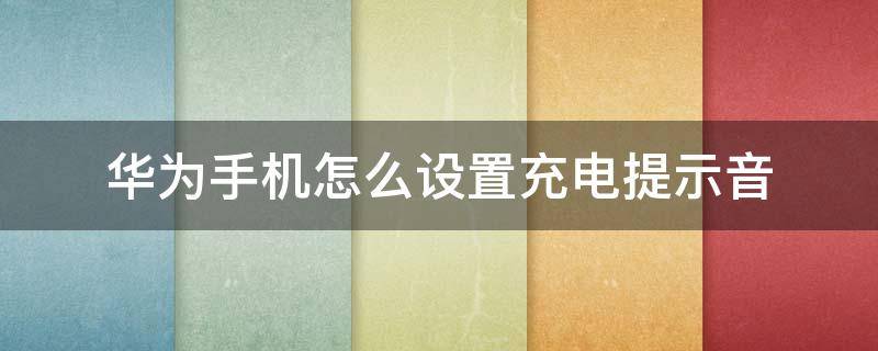 华为手机怎么设置充电提示音（华为手机怎么设置充电提示音自定义）