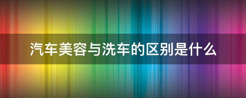 汽车美容与洗车的区别是什么 汽车美容和洗车的区别