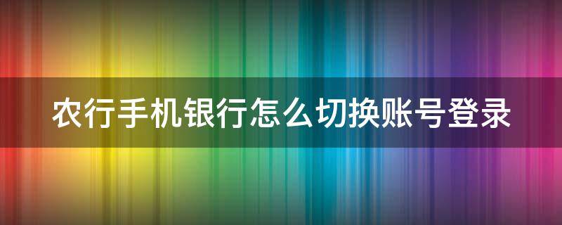 农行手机银行怎么切换账号登录（手机农行怎样切换账号）