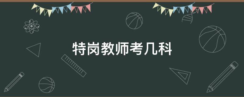 特岗教师考几科（河北省特岗教师考几科）