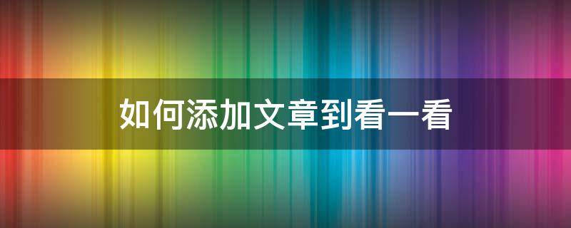 如何添加文章到看一看（怎么将文章点在看）