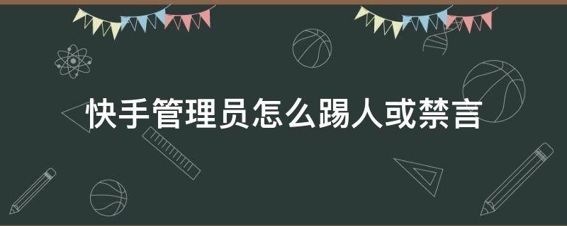 快手管理员怎么踢人或禁言 快手管理员怎么踢人或禁言苹果