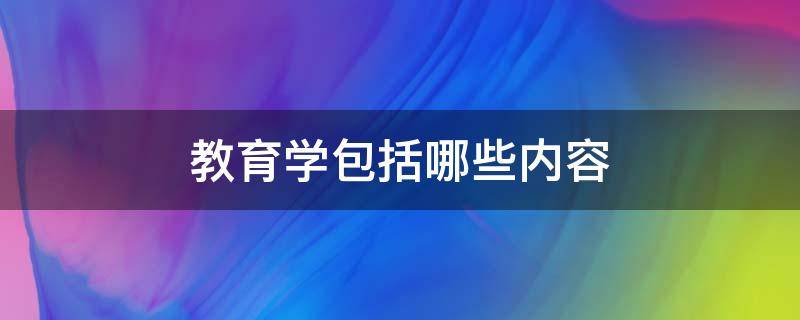 教育学包括哪些内容（教育学的内容主要是）