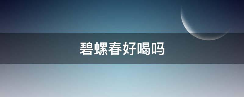 碧螺春好喝吗（碧螺春喝起来怎么样）