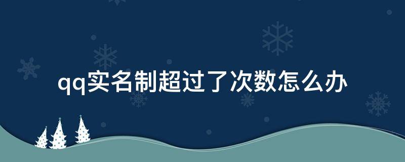 qq实名制超过了次数怎么办（qq游戏实名制超过了次数怎么办）