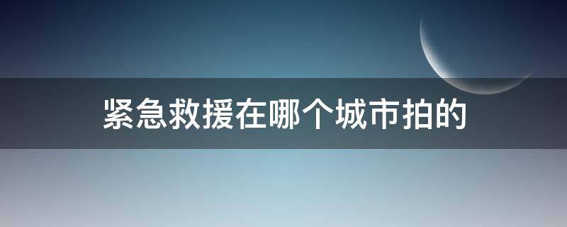 紧急救援在哪个城市拍的 紧急救援队在哪里拍的