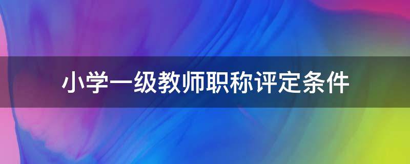 小学一级教师职称评定条件（江西省中小学一级教师职称评定条件）