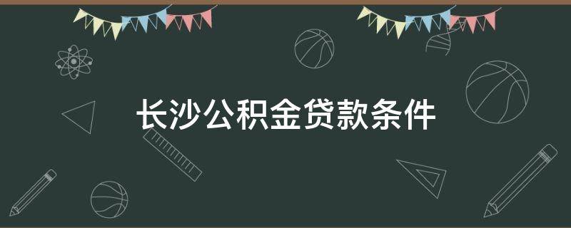 长沙公积金贷款条件（长沙公积金贷款条件及要求2022）