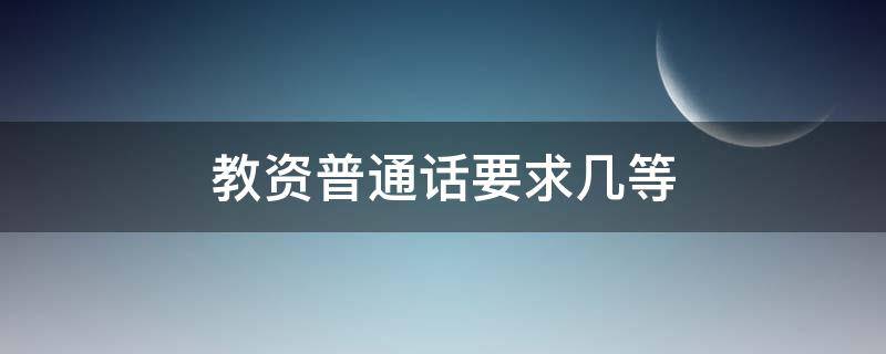 教资普通话要求几等 教资需要普通话几级