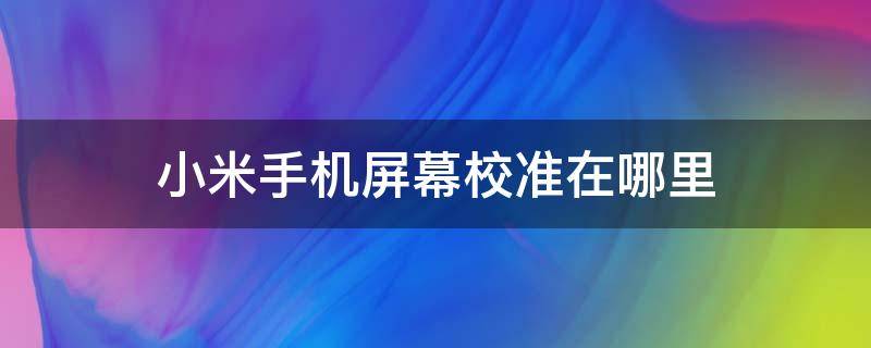 小米手机屏幕校准在哪里（小米手机屏幕校准在哪里设置）