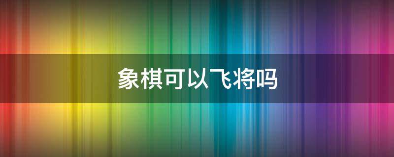 象棋可以飞将吗 象棋可以直接飞将吗