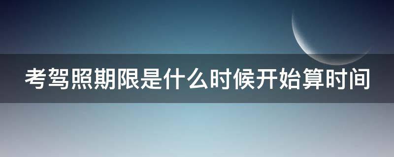 考驾照期限是什么时候开始算时间 考驾照期限是什么时候开始算时间的