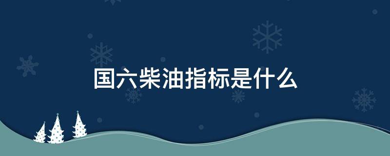 国六柴油指标是什么 国六柴油技术指标