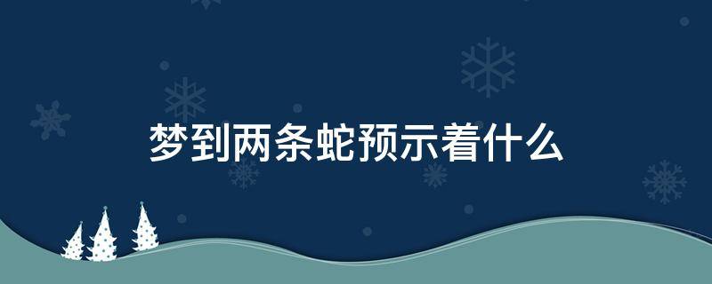 梦到两条蛇预示着什么 老公梦到两条蛇预示着什么