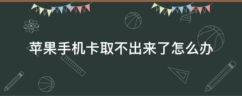 苹果手机卡取不出来了怎么办 苹果手机的卡取不出来了怎么办