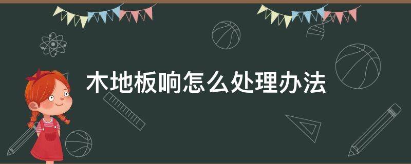 木地板响怎么处理办法 实木木地板响怎么处理办法