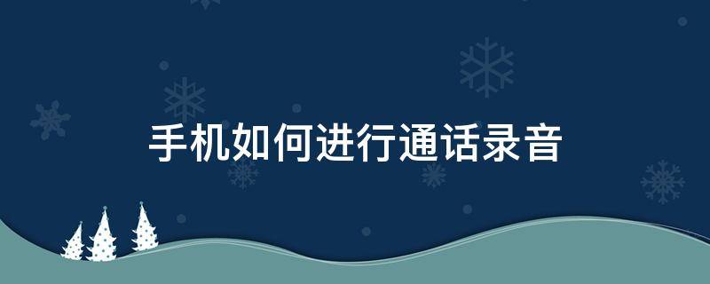 手机如何进行通话录音 手机怎样进行通话录音