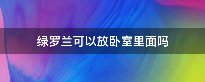 绿罗兰可以放卧室里面吗（绿罗兰放房间有什么作用）