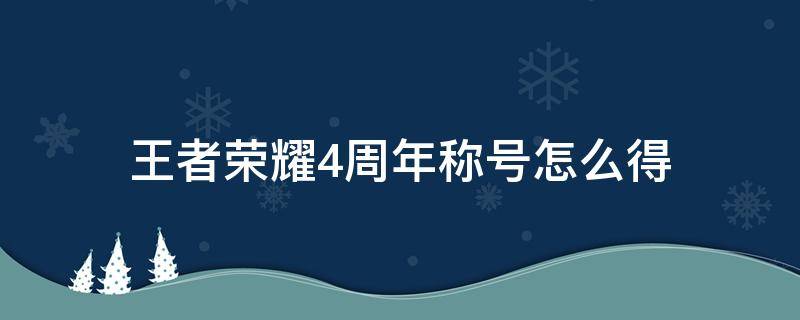 王者荣耀4周年称号怎么得（王者荣耀四周年称号在哪里获得）