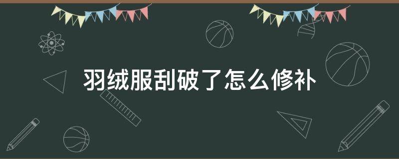 羽绒服刮破了怎么修补（羽绒服刮破了怎么修补无痕迹的小妙招）