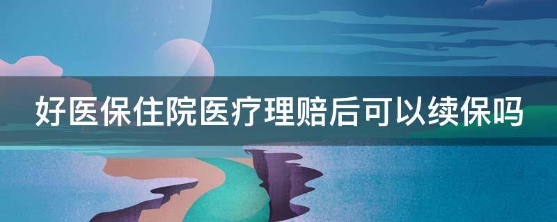 好医保住院医疗理赔后可以续保吗（好医保住院医疗理赔后可以续保吗）