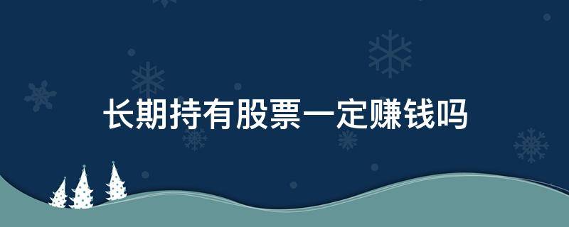 长期持有股票一定赚钱吗 长期持股能赚钱吗