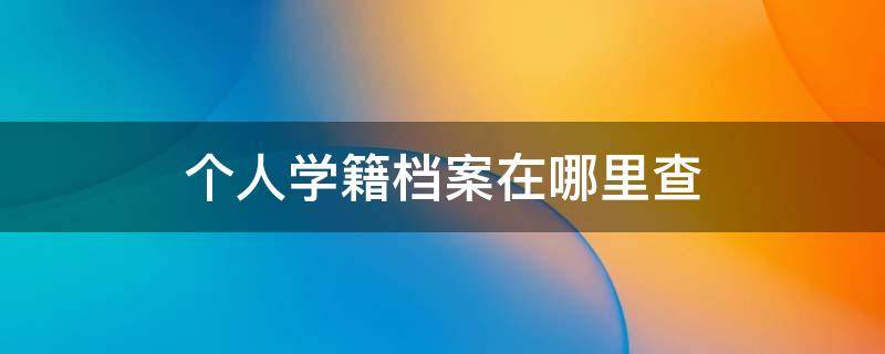 个人学籍档案在哪里查 怎么查个人学籍档案在哪里