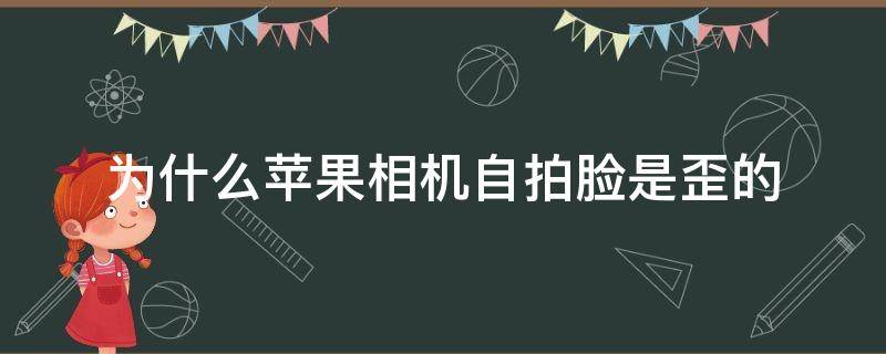 为什么苹果相机自拍脸是歪的（为什么苹果手机相机自拍脸是歪的）