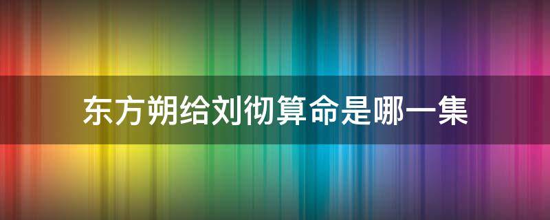 东方朔给刘彻算命是哪一集 东方朔算卦是第几集