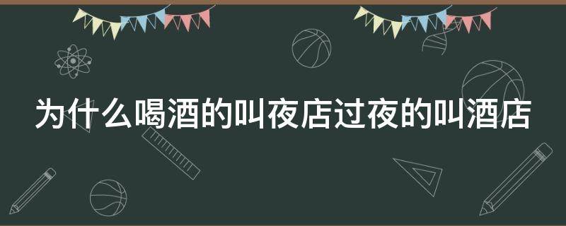 为什么喝酒的叫夜店过夜的叫酒店 为什么喝酒的叫夜店过夜的叫酒店系列问题