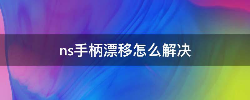 ns手柄漂移怎么解决 ns手柄漂移完美解决方案