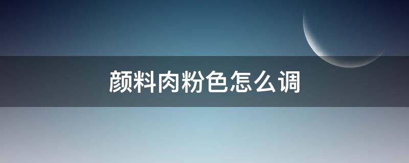 颜料肉粉色怎么调（颜料肉粉色怎么调出来）